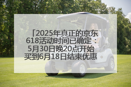 2025年真正的京东618活动时间已确定：5月30日晚20点开始买到6月18日结束优惠力度最大最便宜！